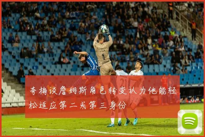 夸梅谈詹姆斯角色转变认为他能轻松适应第二或第三身份