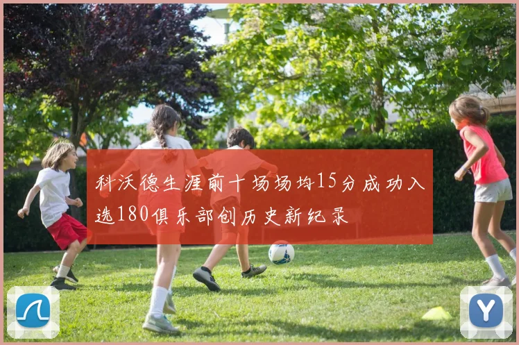 科沃德生涯前十场场均15分成功入选180俱乐部创历史新纪录