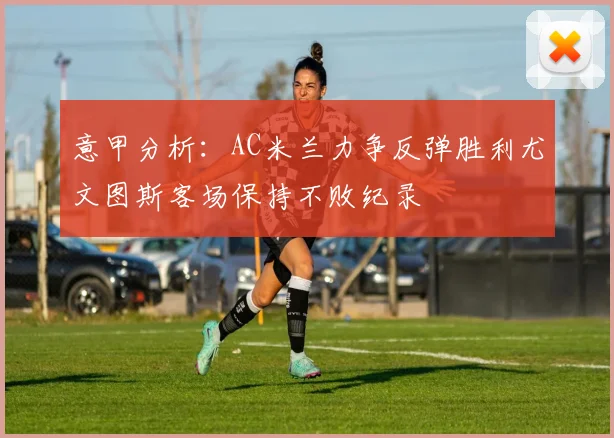 意甲分析：AC米兰力争反弹胜利尤文图斯客场保持不败纪录