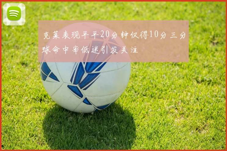 克莱表现平平20分钟仅得10分三分球命中率低迷引发关注