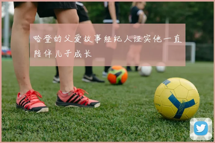 哈登的父爱故事经纪人证实他一直陪伴儿子成长