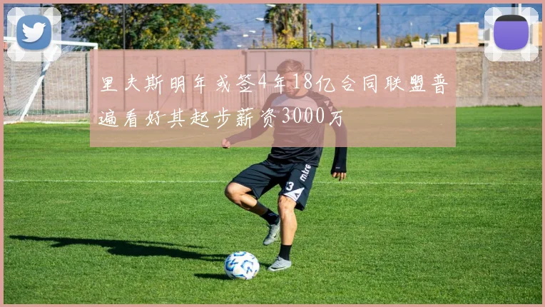 里夫斯明年或签4年18亿合同联盟普遍看好其起步薪资3000万