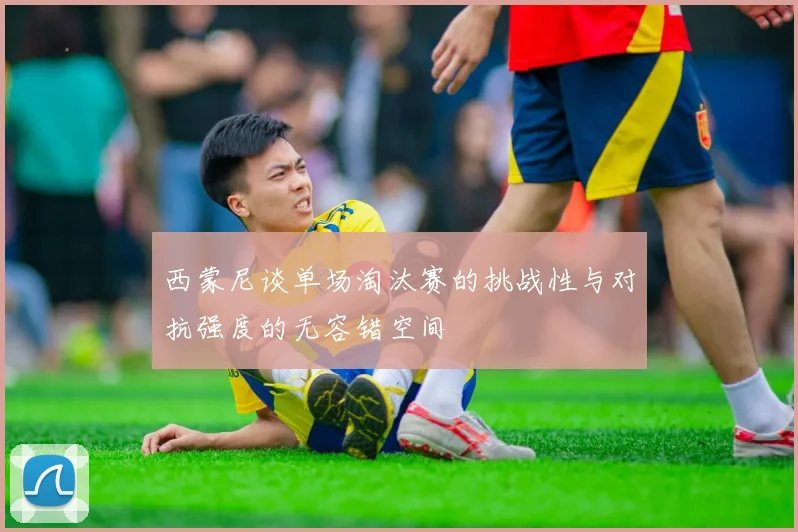 西蒙尼谈单场淘汰赛的挑战性与对抗强度的无容错空间