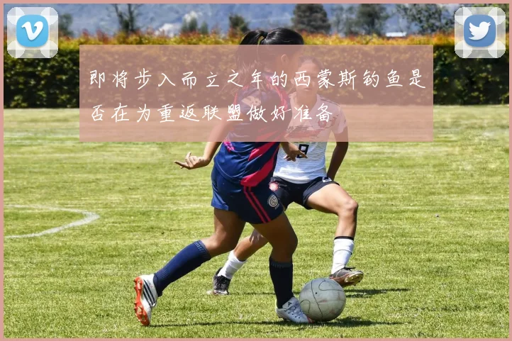 即将步入而立之年的西蒙斯钓鱼是否在为重返联盟做好准备