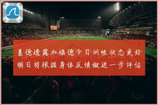 基德透露加福德今日训练状态良好明日将根据身体反馈做进一步评估