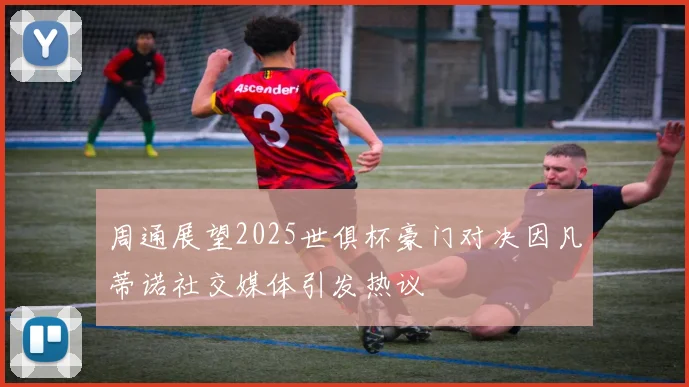 周通展望2025世俱杯豪门对决因凡蒂诺社交媒体引发热议