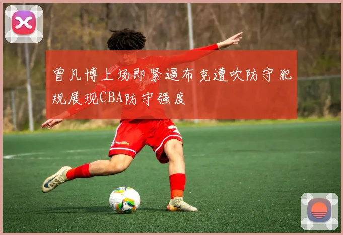 曾凡博上场即紧逼布克遭吹防守犯规展现CBA防守强度