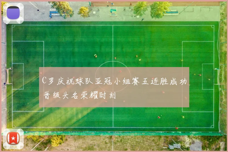 C罗庆祝球队亚冠小组赛五连胜成功晋级头名荣耀时刻