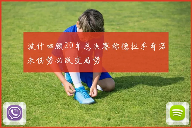 波什回顾20年总决赛称德拉季奇若未伤势必改变局势