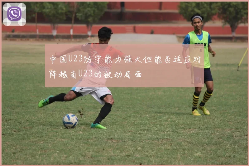 中国U23防守能力强大但能否适应对阵越南U23的被动局面