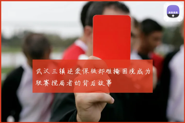武汉三镇逆袭保级却难掩困境成为联赛搅局者的背后故事