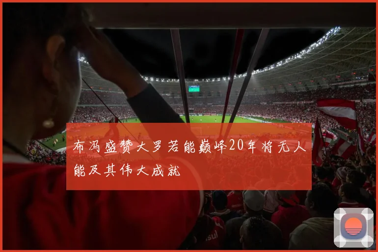 布冯盛赞大罗若能巅峰20年将无人能及其伟大成就