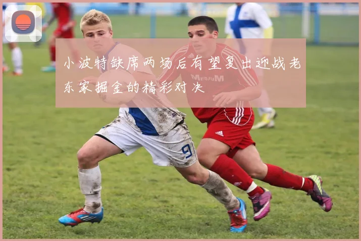 小波特缺席两场后有望复出迎战老东家掘金的精彩对决