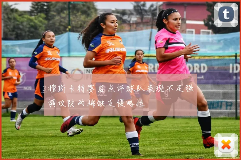 穆斯卡特赛后点评球队表现不足强调攻防两端缺乏侵略性