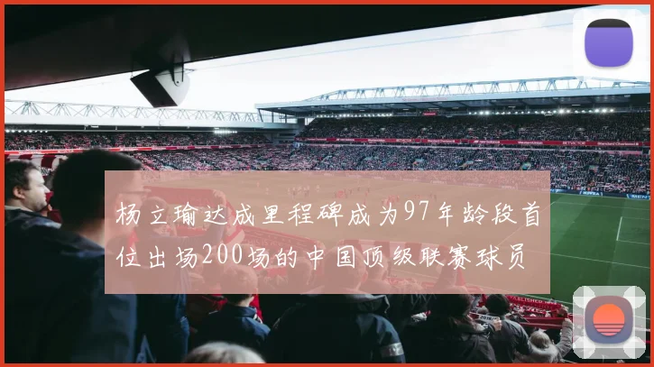 杨立瑜达成里程碑成为97年龄段首位出场200场的中国顶级联赛球员