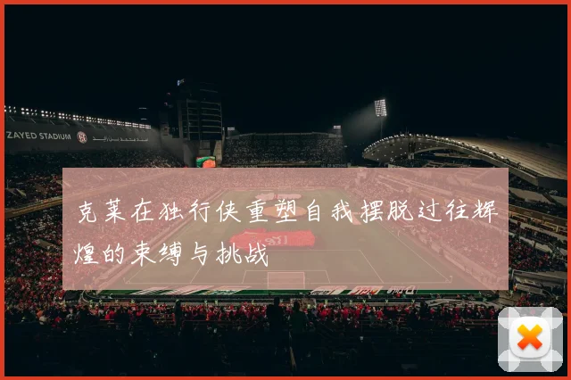 克莱在独行侠重塑自我摆脱过往辉煌的束缚与挑战