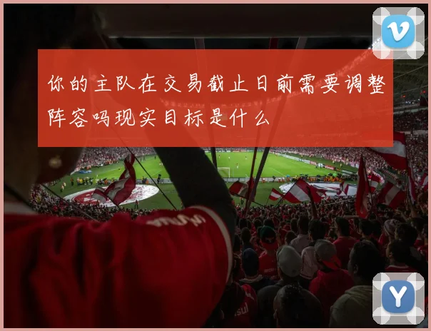 你的主队在交易截止日前需要调整阵容吗现实目标是什么