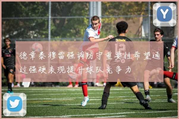 德章泰穆雷强调防守重要性希望通过强硬表现提升球队竞争力