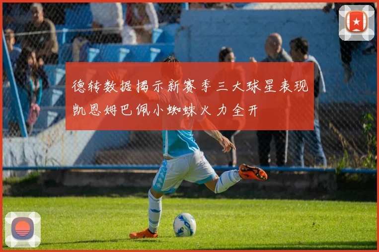 德转数据揭示新赛季三大球星表现凯恩姆巴佩小蜘蛛火力全开