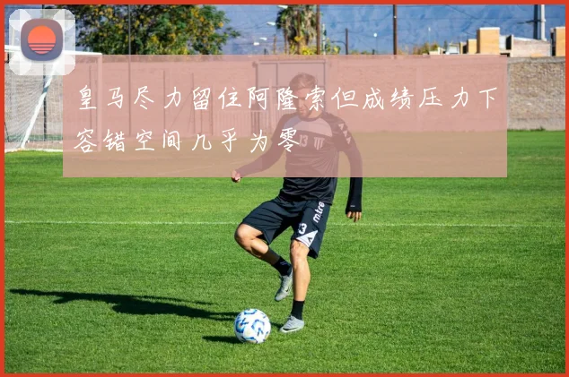 皇马尽力留住阿隆索但成绩压力下容错空间几乎为零