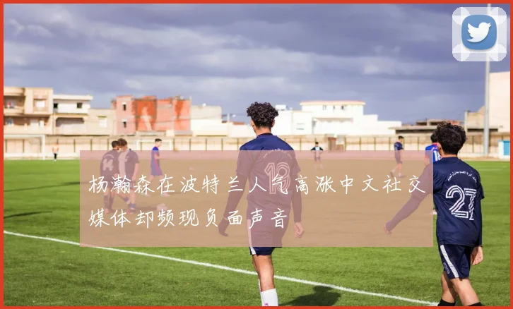 杨瀚森在波特兰人气高涨中文社交媒体却频现负面声音