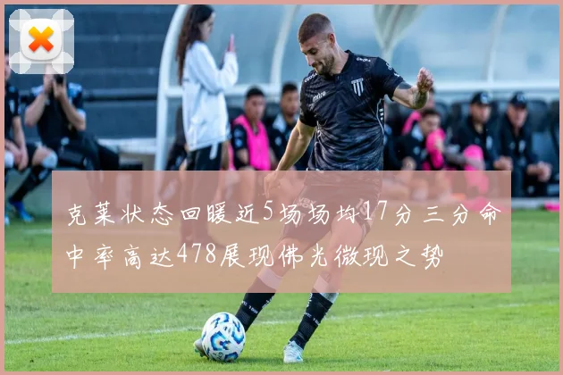 克莱状态回暖近5场场均17分三分命中率高达478展现佛光微现之势