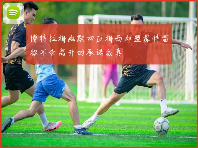 博特拉梅幽默回应梅西加盟蒙特雷称不会离开的承诺成真