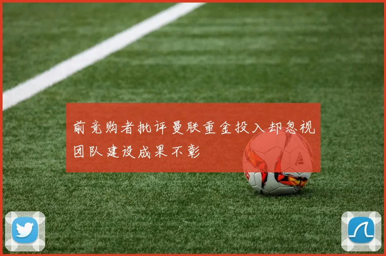 前竞购者批评曼联重金投入却忽视团队建设成果不彰