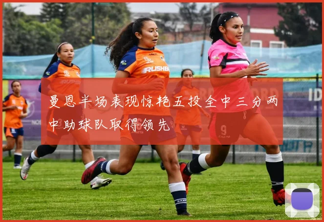 曼恩半场表现惊艳五投全中三分两中助球队取得领先