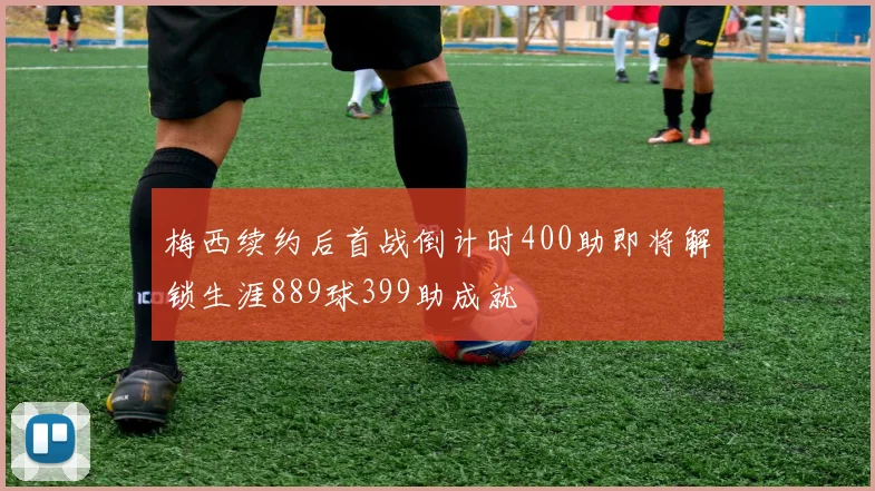 梅西续约后首战倒计时400助即将解锁生涯889球399助成就