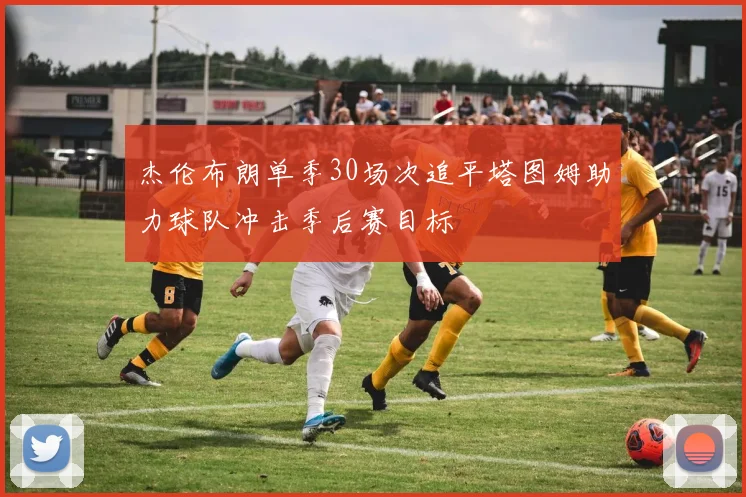 杰伦布朗单季30场次追平塔图姆助力球队冲击季后赛目标