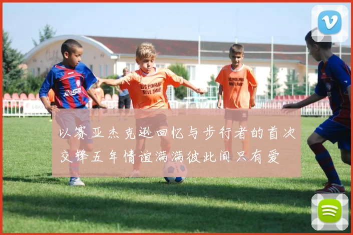 以赛亚杰克逊回忆与步行者的首次交锋五年情谊满满彼此间只有爱