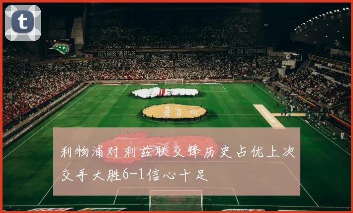 利物浦对利兹联交锋历史占优上次交手大胜6-1信心十足
