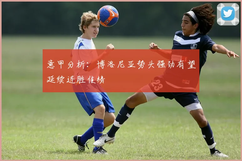 意甲分析：博洛尼亚势头强劲有望延续连胜佳绩