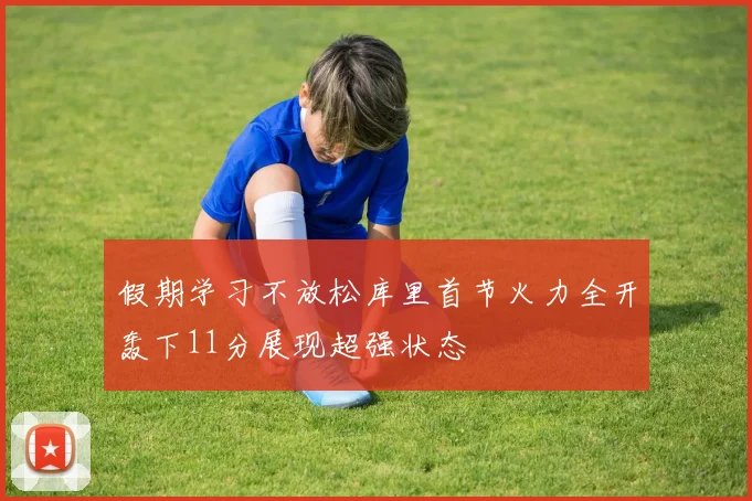 假期学习不放松库里首节火力全开轰下11分展现超强状态
