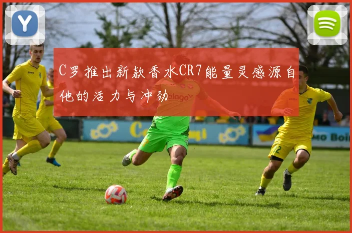 C罗推出新款香水CR7能量灵感源自他的活力与冲劲