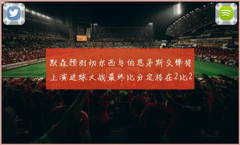 默森预测切尔西与伯恩茅斯交锋将上演进球大战最终比分定格在2比2