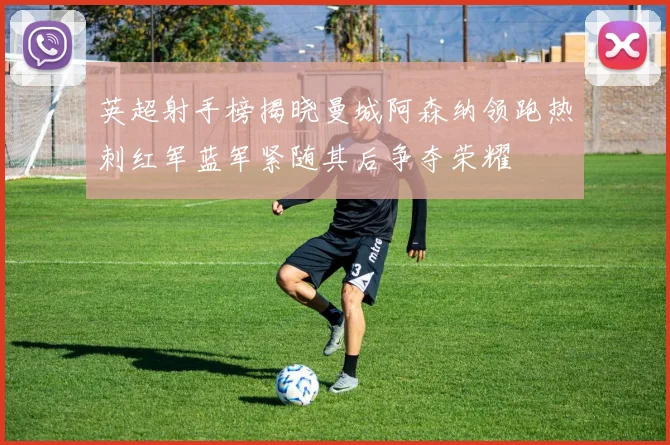 英超射手榜揭晓曼城阿森纳领跑热刺红军蓝军紧随其后争夺荣耀