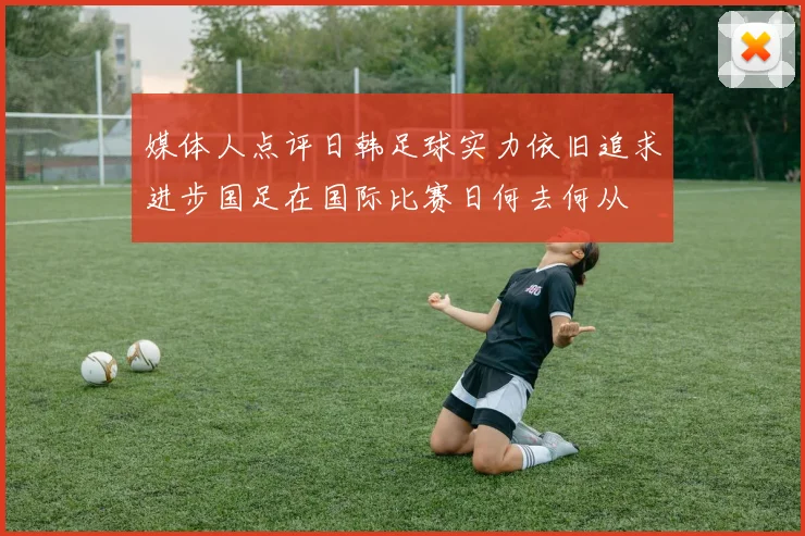媒体人点评日韩足球实力依旧追求进步国足在国际比赛日何去何从