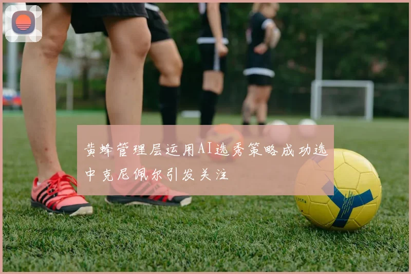 黄蜂管理层运用AI选秀策略成功选中克尼佩尔引发关注