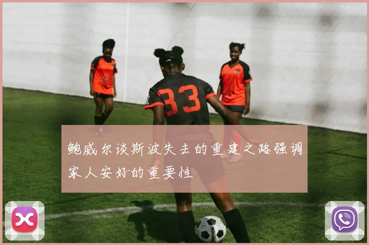 鲍威尔谈斯波失去的重建之路强调家人安好的重要性