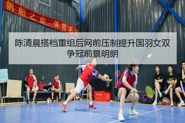 陈清晨搭档重组后网前压制提升国羽女双争冠前景明朗